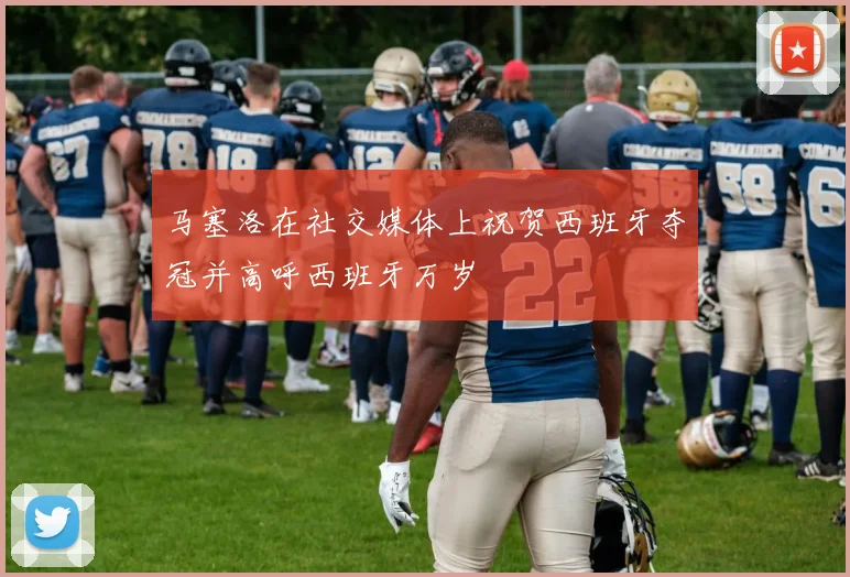 马塞洛在社交媒体上祝贺西班牙夺冠并高呼西班牙万岁