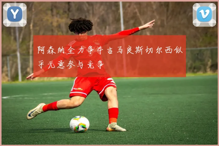 阿森纳全力争夺吉马良斯切尔西似乎无意参与竞争
