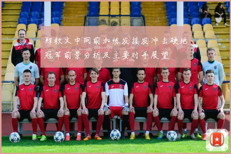 郑钦文中网前加练发接发冲击硬地冠军前景分析及主要对手展望