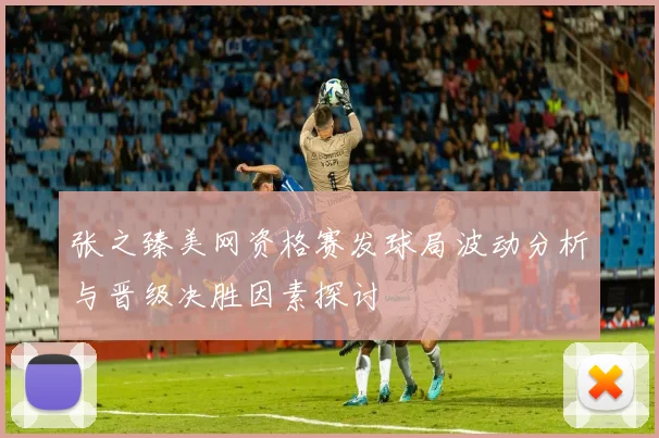 张之臻美网资格赛发球局波动分析与晋级决胜因素探讨