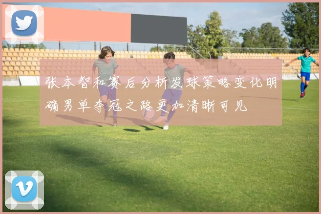 张本智和赛后分析发球策略变化明确男单夺冠之路更加清晰可见