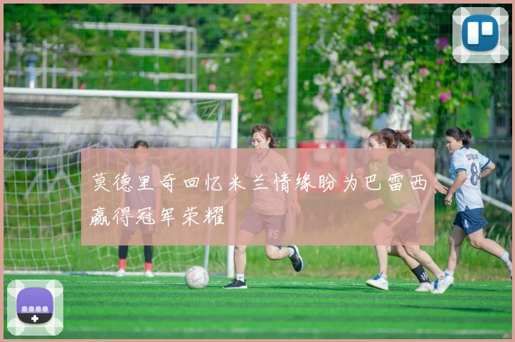 莫德里奇回忆米兰情缘盼为巴雷西赢得冠军荣耀
